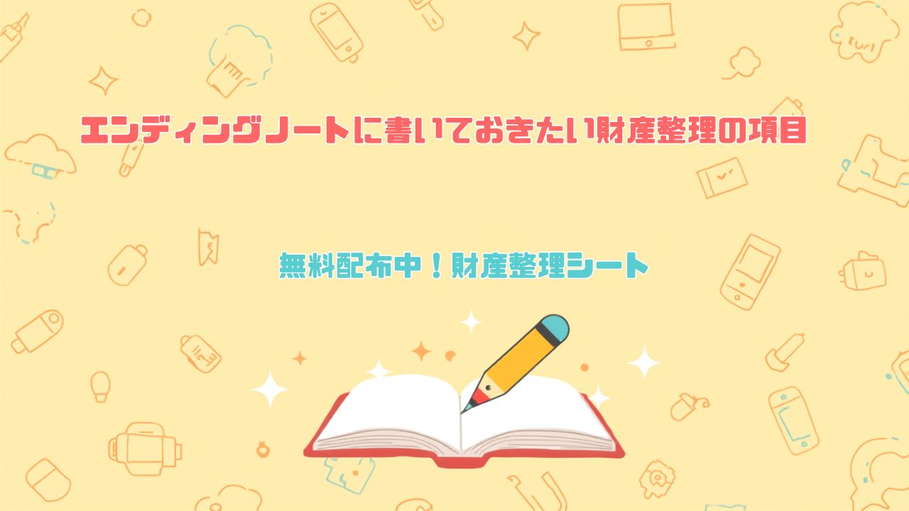 エンディングノートに書いておきたい財産整理の項目 無料配布中！財産整理シート
