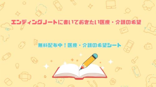エンディングノートに書いておきたい医療・介護の希望｜無料配布中の医療・介護希望シート