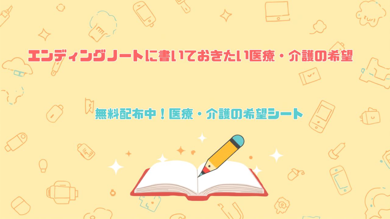 エンディングノートに書いておきたい医療・介護の希望|無料配布中の医療・介護希望シート